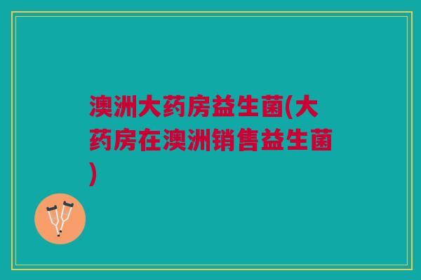 澳洲大药房益生菌(大药房在澳洲销售益生菌)