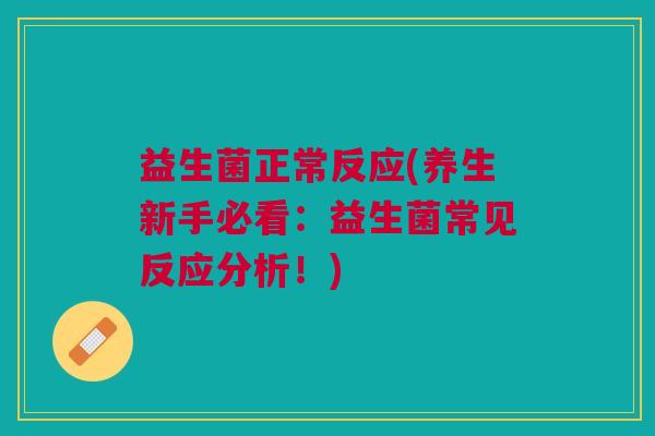 益生菌正常反应(养生新手必看：益生菌常见反应分析！)