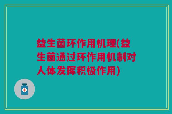 益生菌环作用机理(益生菌通过环作用机制对人体发挥积极作用)
