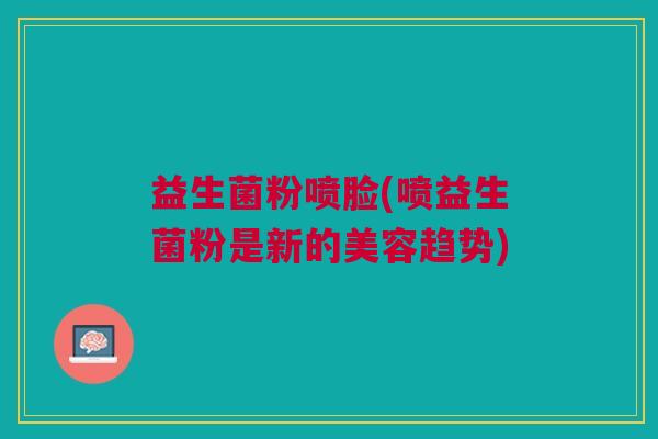 益生菌粉喷脸(喷益生菌粉是新的美容趋势)