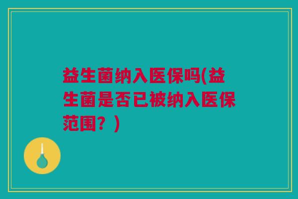 益生菌纳入医保吗(益生菌是否已被纳入医保范围?) 益生菌纳入医保吗(益生菌是否已被纳入医保范围?)