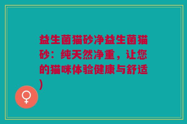 益生菌猫砂净益生菌猫砂:纯天然净重,让您的猫咪体验健康与舒适) 益生菌猫砂净益生菌猫砂:纯天然净重,让您的猫咪体验健康与舒适)