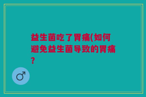 益生菌吃了胃痛(如何避免益生菌导致的胃痛?