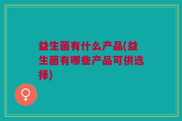 益生菌有什么产品(益生菌有哪些产品可供选择)