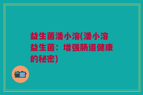 益生菌潘小溶(潘小溶益生菌：增强肠道健康的秘密)
