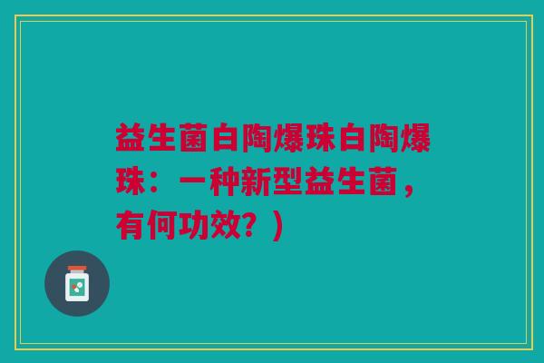 益生菌白陶爆珠白陶爆珠:一种新型益生菌,有何功效?) 益生菌白陶爆珠白陶爆珠:一种新型益生菌,有何功效?)