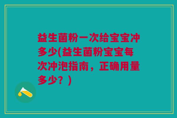 益生菌粉一次给宝宝冲多少(益生菌粉宝宝每次冲泡指南,正确用量多少?) 益生菌粉一次给宝宝冲多少(益生菌粉宝宝每次冲泡指南,正确用量多少?)