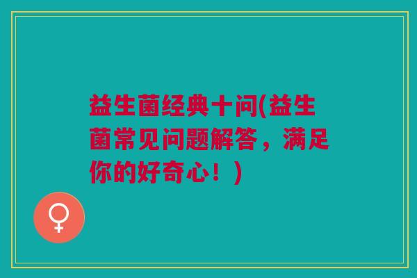 益生菌经典十问(益生菌常见问题解答,满足你的好奇心!) 益生菌经典十问(益生菌常见问题解答,满足你的好奇心!)