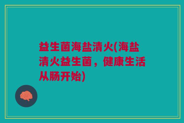 益生菌海盐清火(海盐清火益生菌,健康生活从肠开始) 益生菌海盐清火(海盐清火益生菌,健康生活从肠开始)