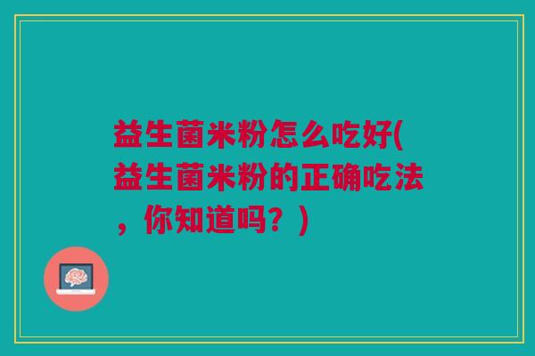 益生菌米粉怎么吃好(益生菌米粉的正确吃法，你知道吗？)