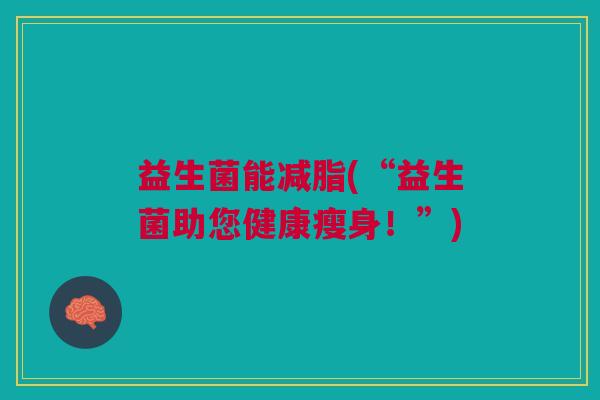 益生菌能减脂(“益生菌助您健康瘦身!”)