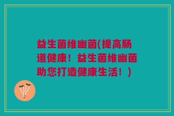 益生菌维幽菌(提高肠道健康！益生菌维幽菌助您打造健康生活！)