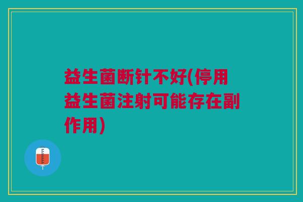 益生菌断针不好(停用益生菌注射可能存在副作用) 益生菌断针不好(停用益生菌注射可能存在副作用)