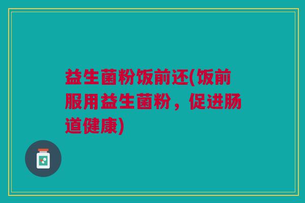 益生菌粉饭前还(饭前服用益生菌粉,促进肠道健康)