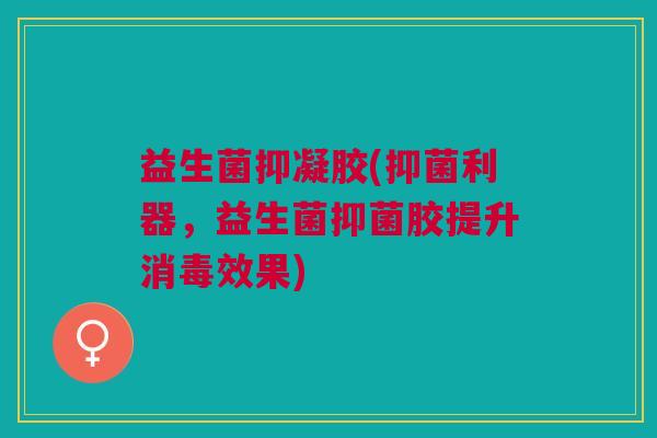 益生菌抑凝胶(抑菌利器,益生菌抑菌胶提升消毒效果)