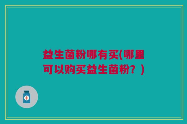 益生菌粉哪有买(哪里可以购买益生菌粉?)