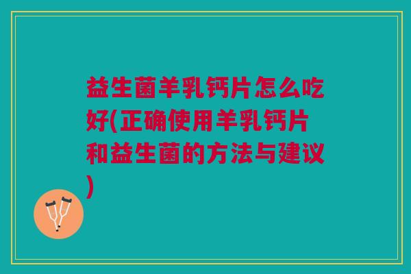 益生菌羊乳钙片怎么吃好(正确使用羊乳钙片和益生菌的方法与建议)