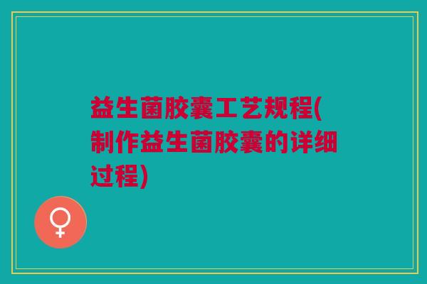益生菌胶囊工艺规程(制作益生菌胶囊的详细过程)