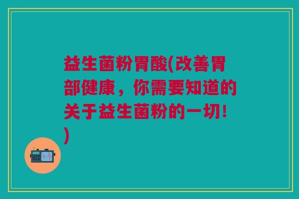 益生菌粉胃酸(改善胃部健康,你需要知道的关于益生菌粉的一切!) 益生菌粉胃酸(改善胃部健康,你需要知道的关于益生菌粉的一切!)