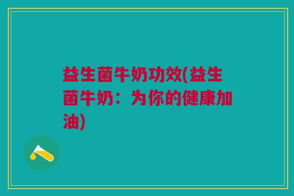 益生菌牛奶功效(益生菌牛奶:为你的健康加油)