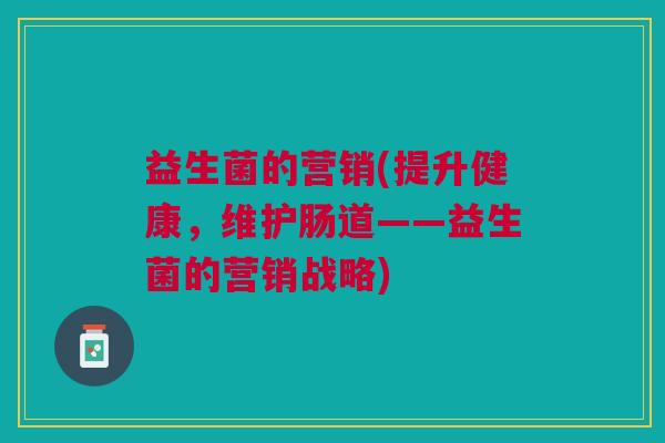益生菌的营销(提升健康，维护肠道——益生菌的营销战略)