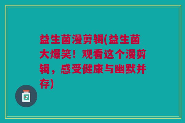 益生菌漫剪辑(益生菌大爆笑!观看这个漫剪辑,感受健康与幽默并存) 益生菌漫剪辑(益生菌大爆笑!观看这个漫剪辑,感受健康与幽默并存)