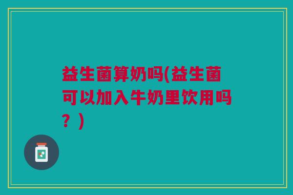 益生菌算奶吗(益生菌可以加入牛奶里饮用吗?)