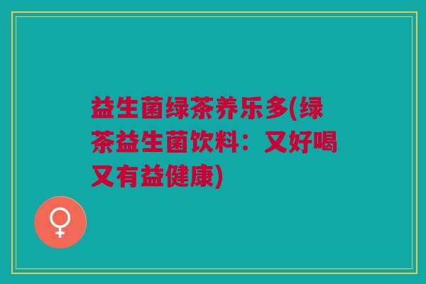 益生菌绿茶养乐多(绿茶益生菌饮料:又好喝又有益健康)