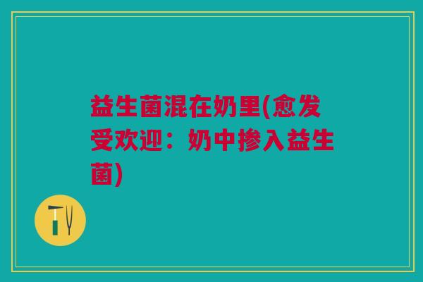 益生菌混在奶里(愈发受欢迎:奶中掺入益生菌) 益生菌混在奶里(愈发受欢迎:奶中掺入益生菌)