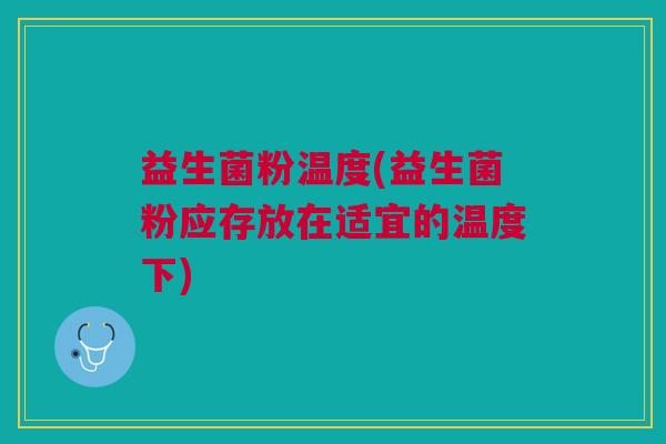 益生菌粉温度(益生菌粉应存放在适宜的温度下)
