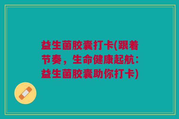 益生菌胶囊打卡(跟着节奏,生命健康起航:益生菌胶囊助你打卡) 益生菌胶囊打卡(跟着节奏,生命健康起航:益生菌胶囊助你打卡)