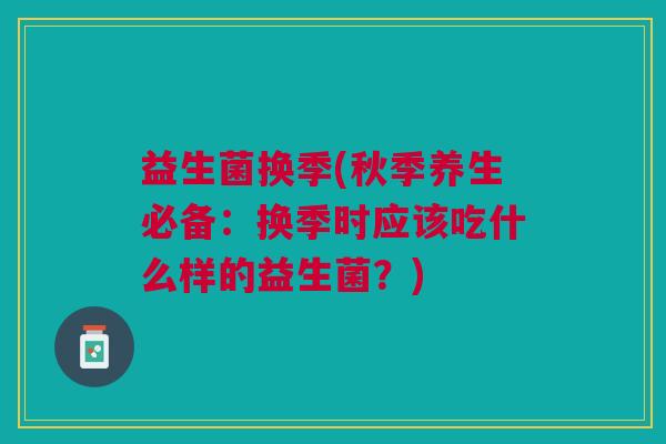 益生菌换季(秋季养生必备:换季时应该吃什么样的益生菌?)