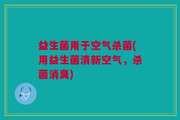 益生菌用于空气杀菌(用益生菌清新空气,杀菌消臭)