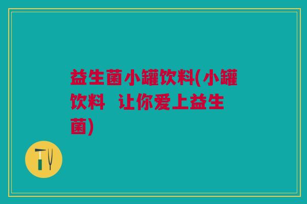 益生菌小罐饮料(小罐饮料 让你爱上益生菌) 益生菌小罐饮料(小罐饮料 让你爱上益生菌)