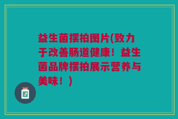 益生菌摆拍图片(致力于改善肠道健康!益生菌品牌摆拍展示营养与美味!) 益生菌摆拍图片(致力于改善肠道健康!益生菌品牌摆拍展示营养与美味!)