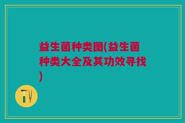 益生菌种类图(益生菌种类大全及其功效寻找)