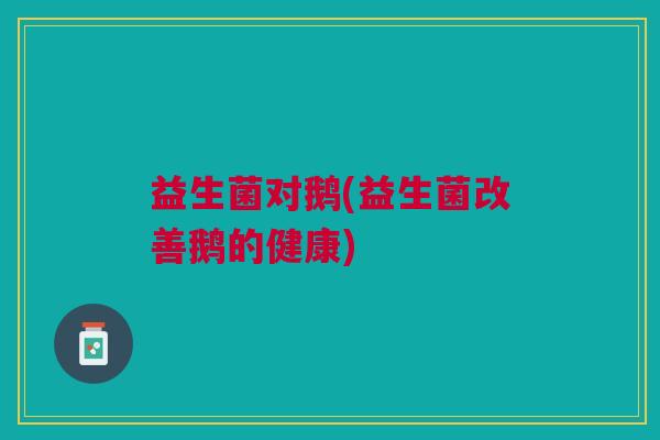 益生菌对鹅(益生菌改善鹅的健康)