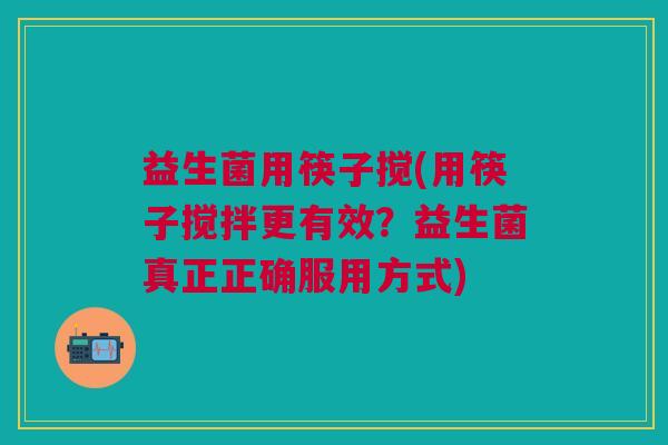 益生菌用筷子搅(用筷子搅拌更有效?益生菌真正正确服用方式) 益生菌用筷子搅(用筷子搅拌更有效?益生菌真正正确服用方式)