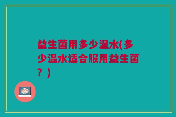 益生菌用多少温水(多少温水适合服用益生菌?)