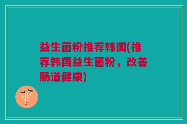 益生菌粉推荐韩国(推荐韩国益生菌粉,改善肠道健康)