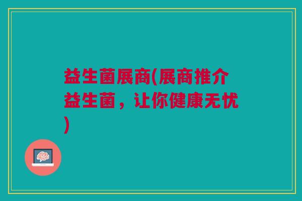 益生菌展商(展商推介益生菌,让你健康无忧) 益生菌展商(展商推介益生菌,让你健康无忧)