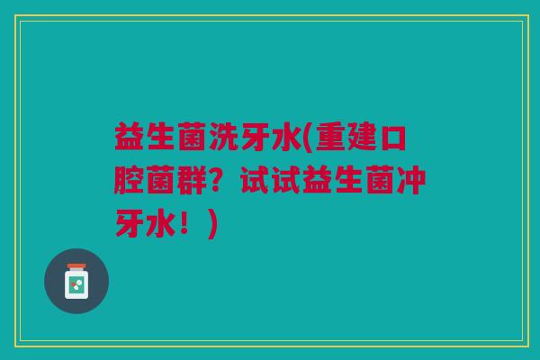 益生菌洗牙水(重建口腔菌群?试试益生菌冲牙水!)