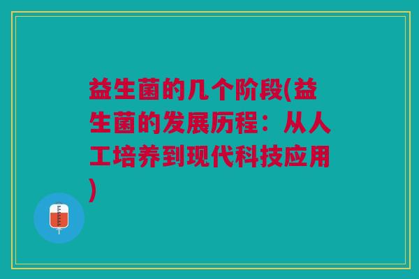 益生菌的几个阶段(益生菌的发展历程:从人工培养到现代科技应用)