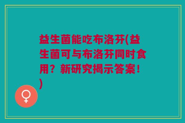 益生菌能吃布洛芬(益生菌可与布洛芬同时食用？新研究揭示答案！)