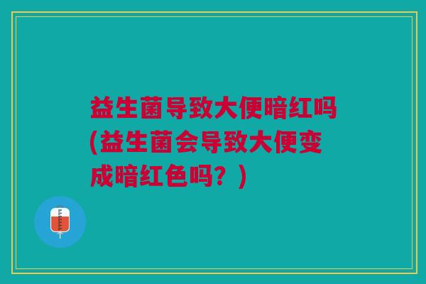益生菌导致大便暗红吗(益生菌会导致大便变成暗红色吗?)