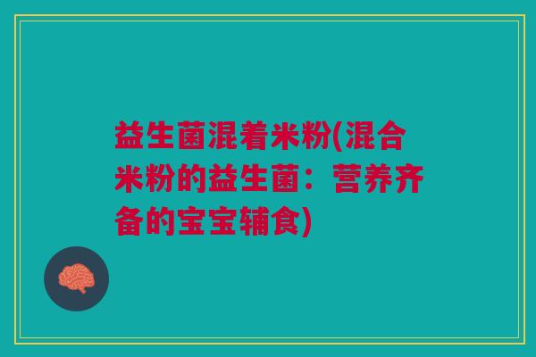益生菌混着米粉(混合米粉的益生菌:营养齐备的宝宝辅食) 益生菌混着米粉(混合米粉的益生菌:营养齐备的宝宝辅食)