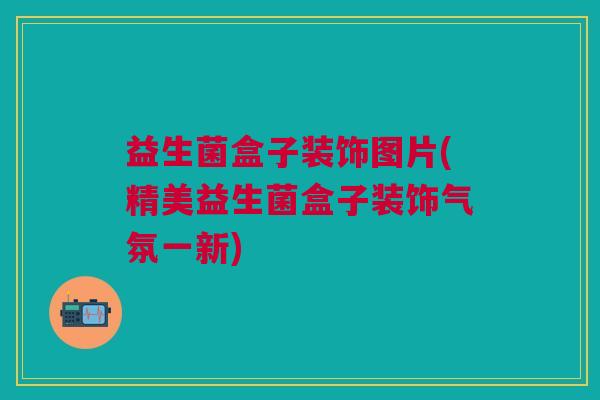 益生菌盒子装饰图片(精美益生菌盒子装饰气氛一新) 益生菌盒子装饰图片(精美益生菌盒子装饰气氛一新)