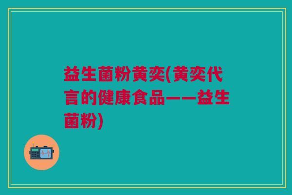 益生菌粉黄奕(黄奕代言的健康食品——益生菌粉)