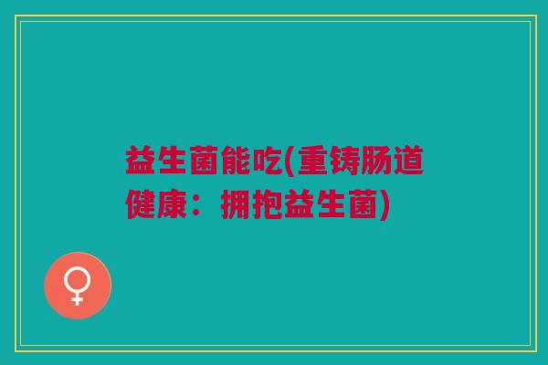益生菌能吃(重铸肠道健康：拥抱益生菌)