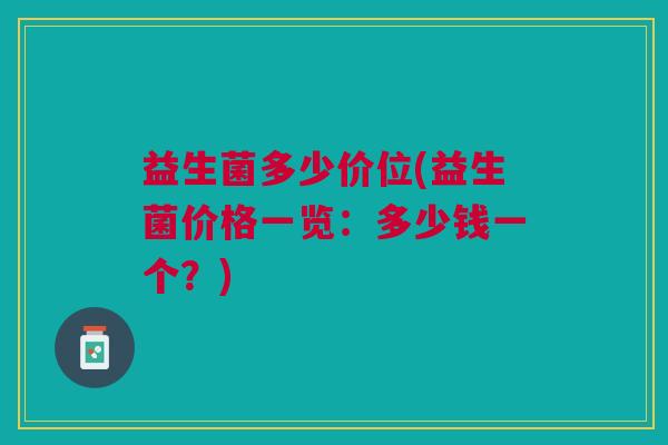 益生菌多少价位(益生菌价格一览:多少钱一个?) 益生菌多少价位(益生菌价格一览:多少钱一个?)